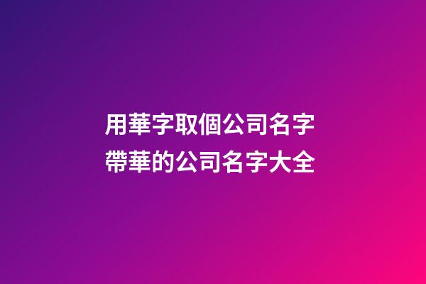 用華字取個公司名字 帶華的公司名字大全-第1張-公司起名-玄機派